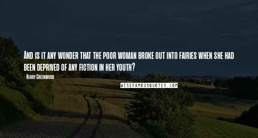 Kerry Greenwood Quotes: And is it any wonder that the poor woman broke out into fairies when she had been deprived of any fiction in her youth?