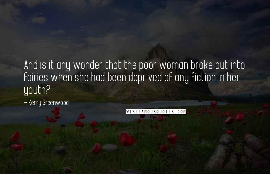 Kerry Greenwood Quotes: And is it any wonder that the poor woman broke out into fairies when she had been deprived of any fiction in her youth?