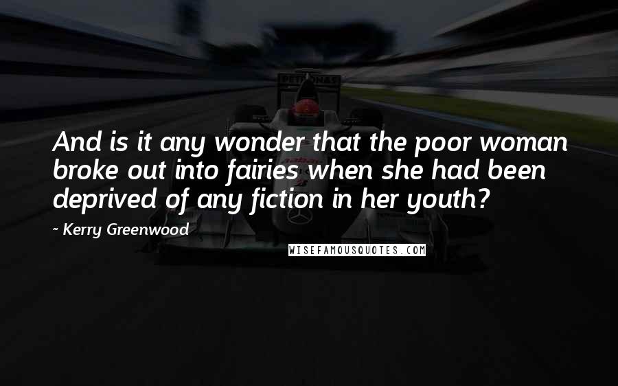 Kerry Greenwood Quotes: And is it any wonder that the poor woman broke out into fairies when she had been deprived of any fiction in her youth?