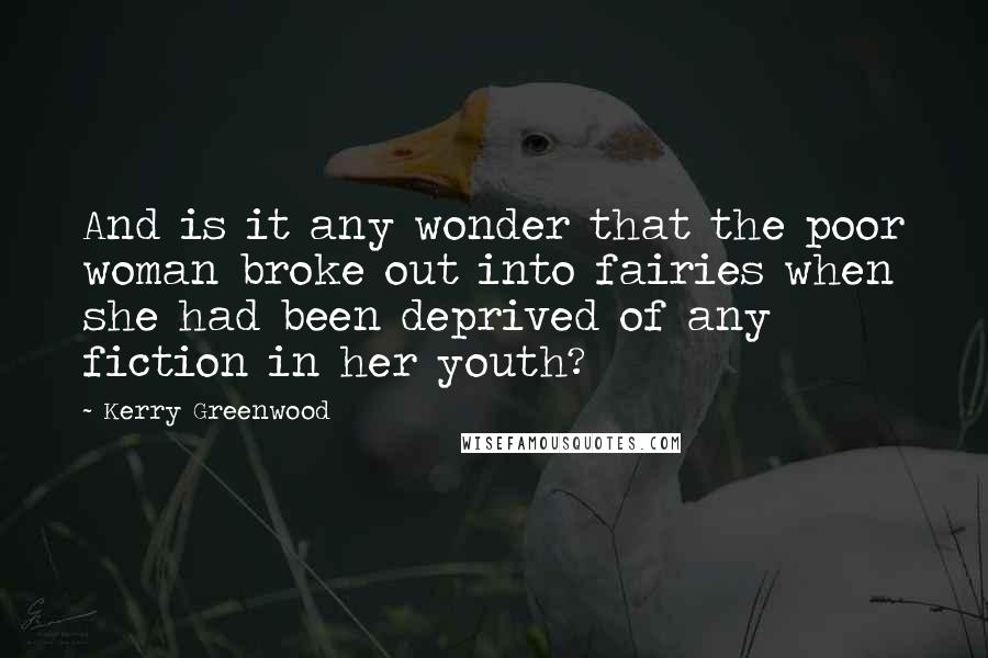 Kerry Greenwood Quotes: And is it any wonder that the poor woman broke out into fairies when she had been deprived of any fiction in her youth?