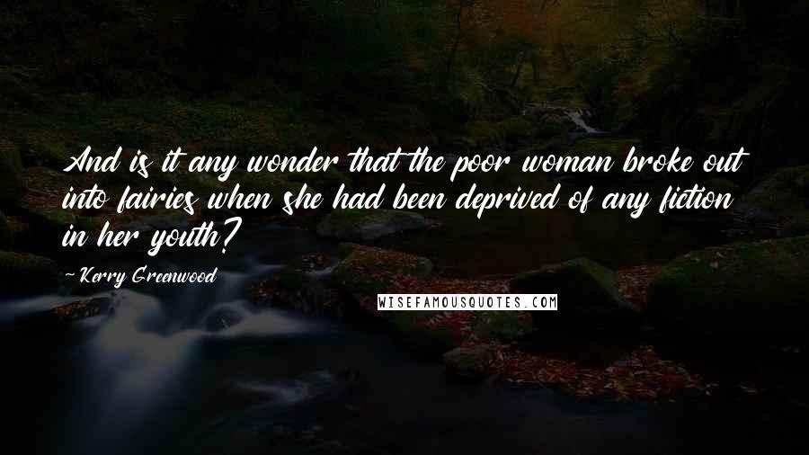 Kerry Greenwood Quotes: And is it any wonder that the poor woman broke out into fairies when she had been deprived of any fiction in her youth?