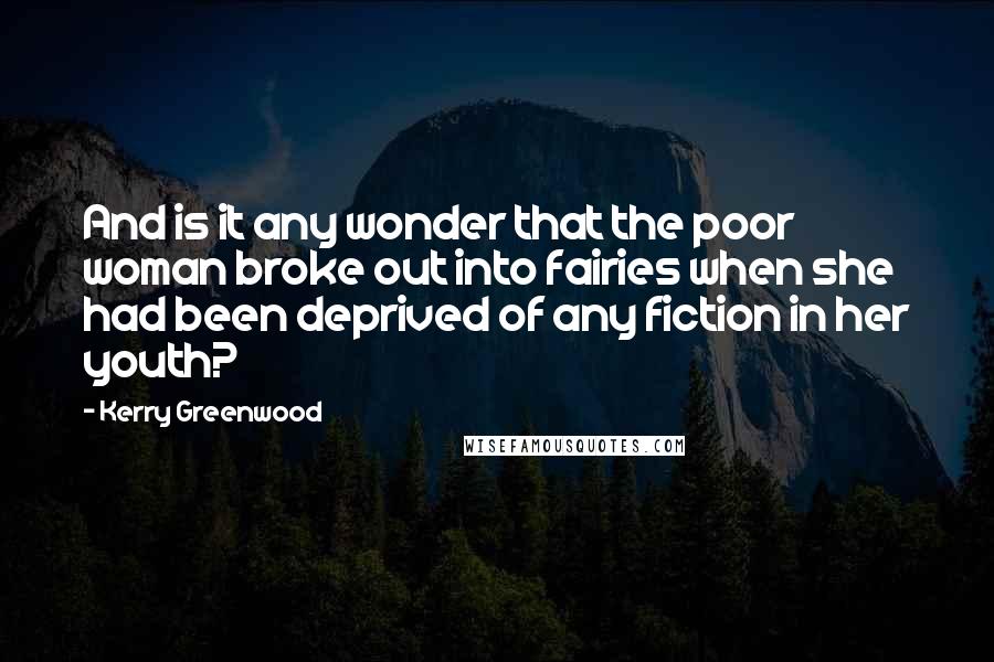 Kerry Greenwood Quotes: And is it any wonder that the poor woman broke out into fairies when she had been deprived of any fiction in her youth?