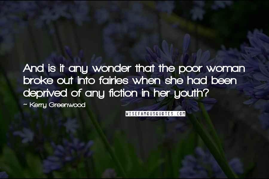 Kerry Greenwood Quotes: And is it any wonder that the poor woman broke out into fairies when she had been deprived of any fiction in her youth?
