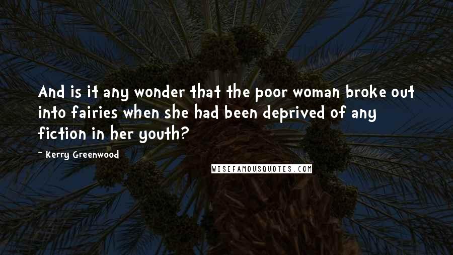 Kerry Greenwood Quotes: And is it any wonder that the poor woman broke out into fairies when she had been deprived of any fiction in her youth?