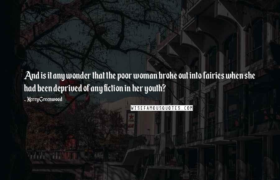 Kerry Greenwood Quotes: And is it any wonder that the poor woman broke out into fairies when she had been deprived of any fiction in her youth?