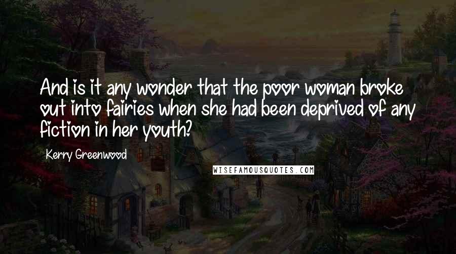 Kerry Greenwood Quotes: And is it any wonder that the poor woman broke out into fairies when she had been deprived of any fiction in her youth?
