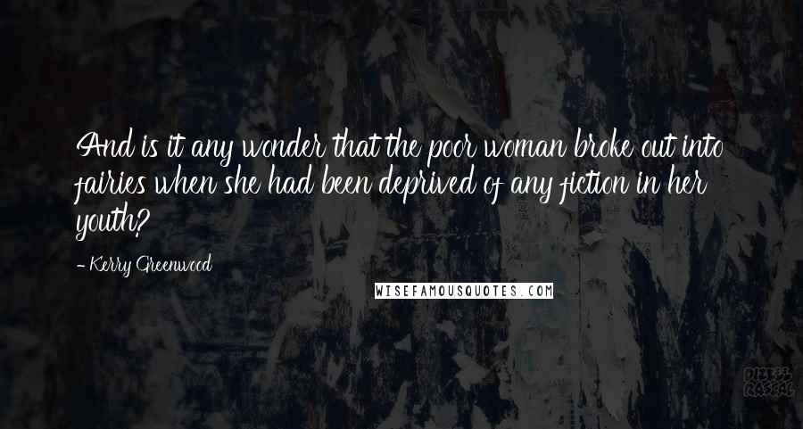 Kerry Greenwood Quotes: And is it any wonder that the poor woman broke out into fairies when she had been deprived of any fiction in her youth?