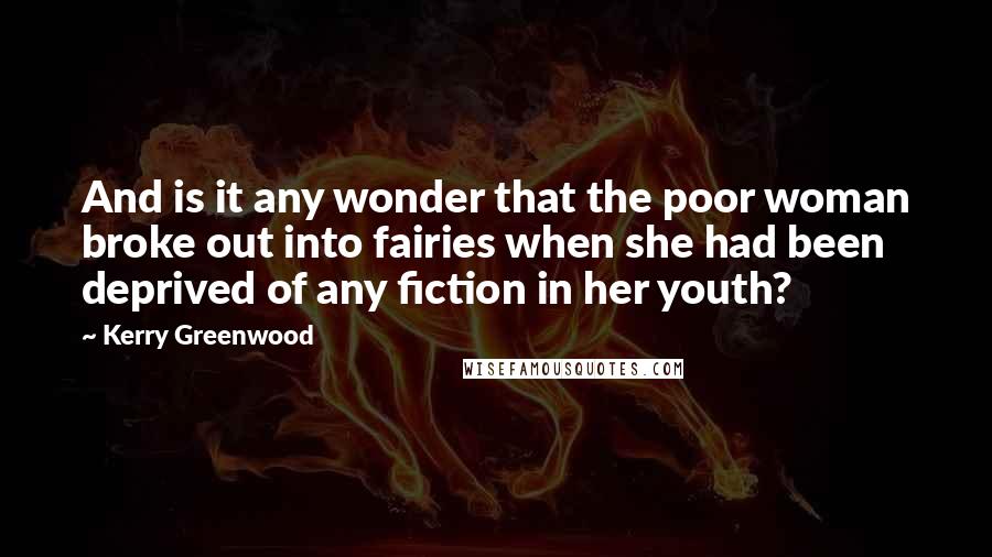 Kerry Greenwood Quotes: And is it any wonder that the poor woman broke out into fairies when she had been deprived of any fiction in her youth?