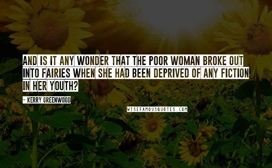 Kerry Greenwood Quotes: And is it any wonder that the poor woman broke out into fairies when she had been deprived of any fiction in her youth?