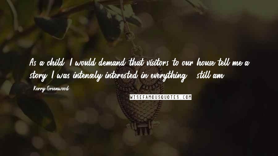 Kerry Greenwood Quotes: As a child, I would demand that visitors to our house tell me a story. I was intensely interested in everything - still am.