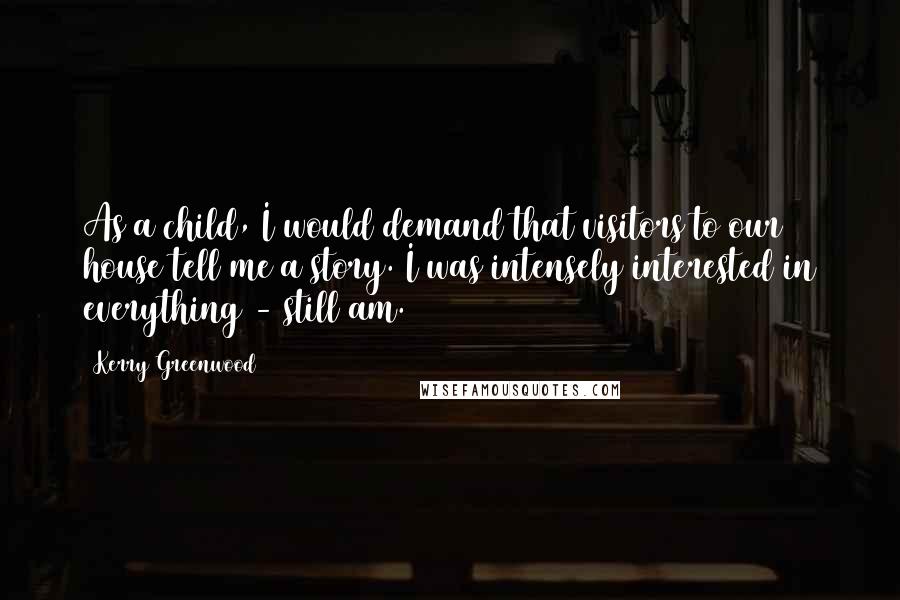 Kerry Greenwood Quotes: As a child, I would demand that visitors to our house tell me a story. I was intensely interested in everything - still am.