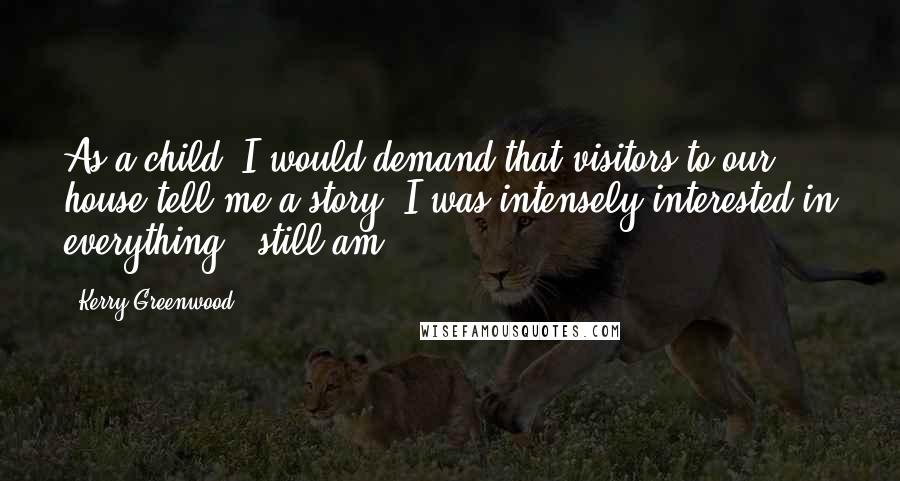 Kerry Greenwood Quotes: As a child, I would demand that visitors to our house tell me a story. I was intensely interested in everything - still am.