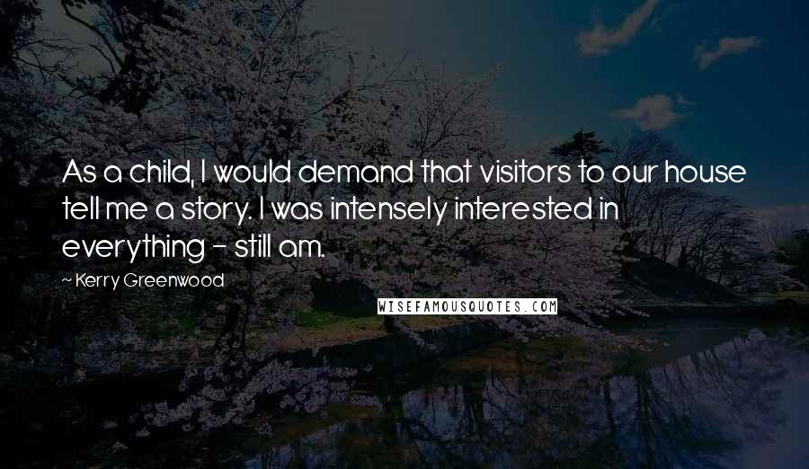 Kerry Greenwood Quotes: As a child, I would demand that visitors to our house tell me a story. I was intensely interested in everything - still am.