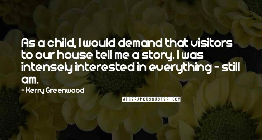 Kerry Greenwood Quotes: As a child, I would demand that visitors to our house tell me a story. I was intensely interested in everything - still am.