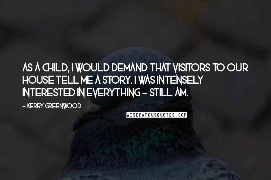 Kerry Greenwood Quotes: As a child, I would demand that visitors to our house tell me a story. I was intensely interested in everything - still am.