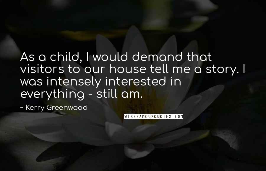 Kerry Greenwood Quotes: As a child, I would demand that visitors to our house tell me a story. I was intensely interested in everything - still am.