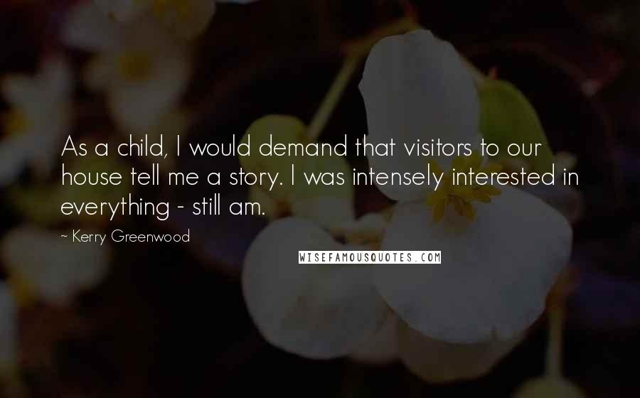 Kerry Greenwood Quotes: As a child, I would demand that visitors to our house tell me a story. I was intensely interested in everything - still am.