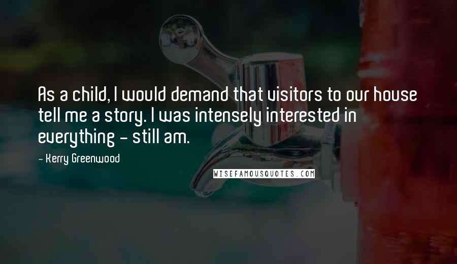 Kerry Greenwood Quotes: As a child, I would demand that visitors to our house tell me a story. I was intensely interested in everything - still am.