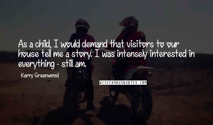 Kerry Greenwood Quotes: As a child, I would demand that visitors to our house tell me a story. I was intensely interested in everything - still am.