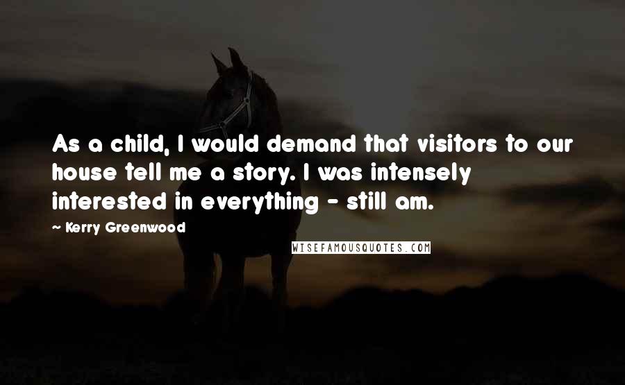 Kerry Greenwood Quotes: As a child, I would demand that visitors to our house tell me a story. I was intensely interested in everything - still am.