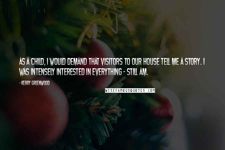 Kerry Greenwood Quotes: As a child, I would demand that visitors to our house tell me a story. I was intensely interested in everything - still am.