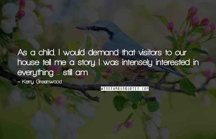 Kerry Greenwood Quotes: As a child, I would demand that visitors to our house tell me a story. I was intensely interested in everything - still am.