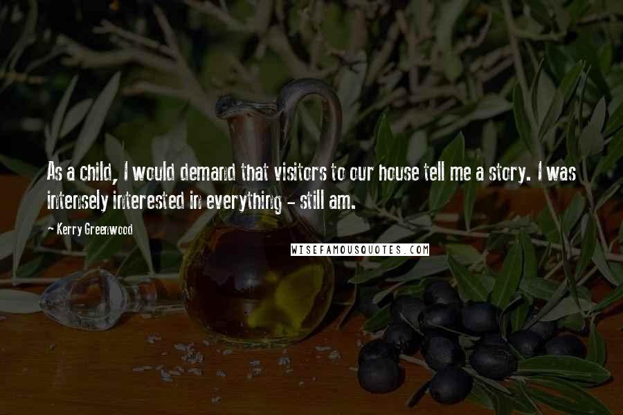 Kerry Greenwood Quotes: As a child, I would demand that visitors to our house tell me a story. I was intensely interested in everything - still am.