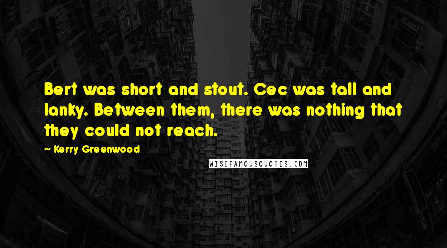 Kerry Greenwood Quotes: Bert was short and stout. Cec was tall and lanky. Between them, there was nothing that they could not reach.