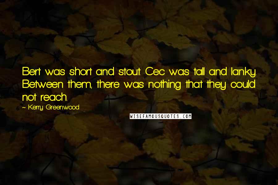 Kerry Greenwood Quotes: Bert was short and stout. Cec was tall and lanky. Between them, there was nothing that they could not reach.