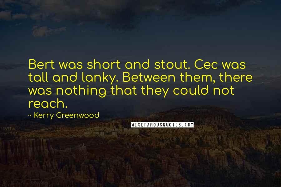 Kerry Greenwood Quotes: Bert was short and stout. Cec was tall and lanky. Between them, there was nothing that they could not reach.
