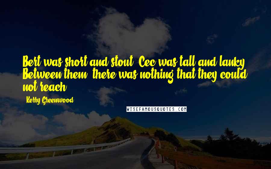 Kerry Greenwood Quotes: Bert was short and stout. Cec was tall and lanky. Between them, there was nothing that they could not reach.