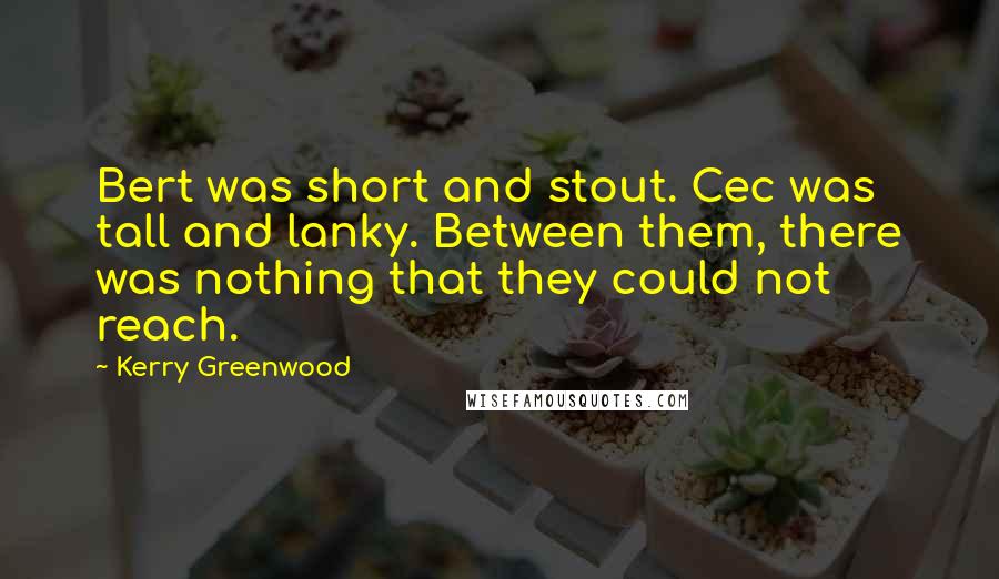 Kerry Greenwood Quotes: Bert was short and stout. Cec was tall and lanky. Between them, there was nothing that they could not reach.