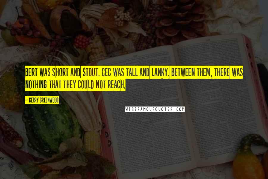 Kerry Greenwood Quotes: Bert was short and stout. Cec was tall and lanky. Between them, there was nothing that they could not reach.