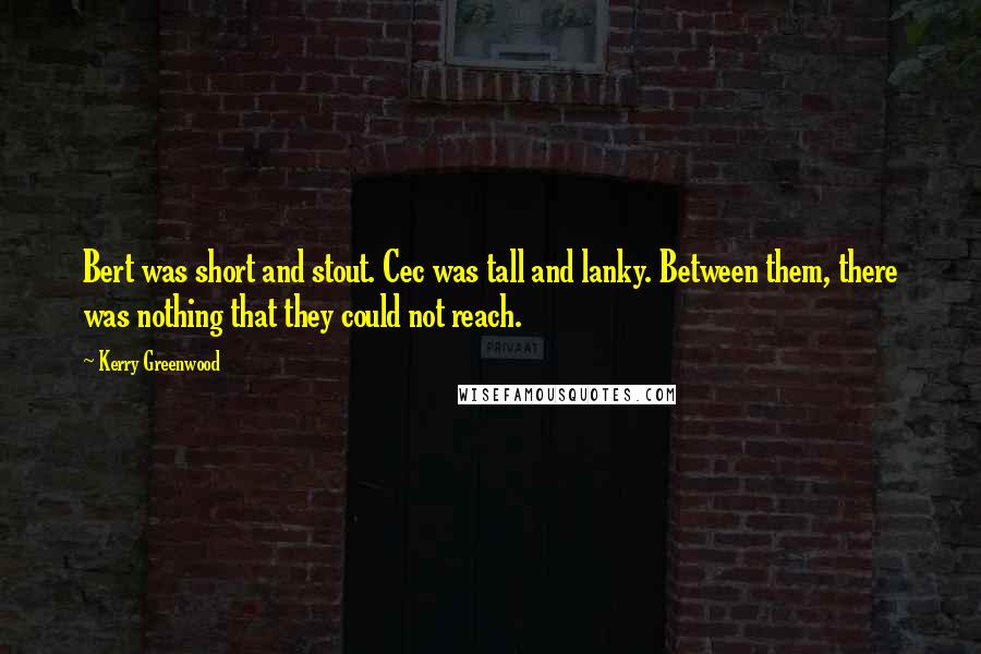 Kerry Greenwood Quotes: Bert was short and stout. Cec was tall and lanky. Between them, there was nothing that they could not reach.