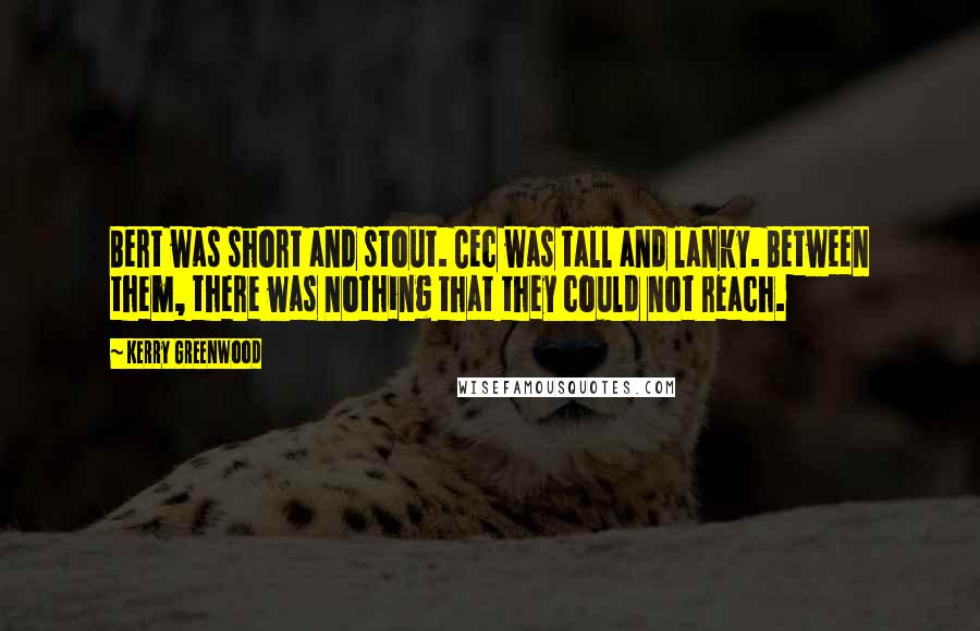 Kerry Greenwood Quotes: Bert was short and stout. Cec was tall and lanky. Between them, there was nothing that they could not reach.