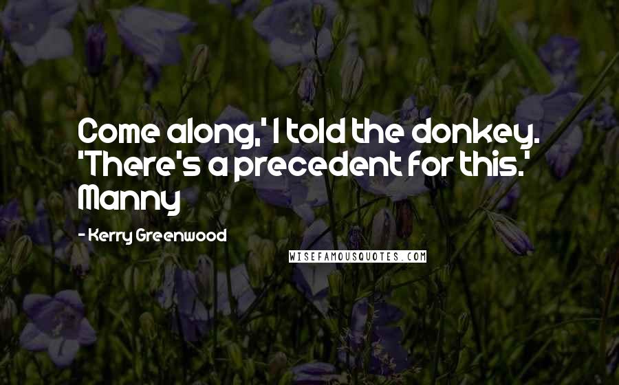 Kerry Greenwood Quotes: Come along,' I told the donkey. 'There's a precedent for this.' Manny