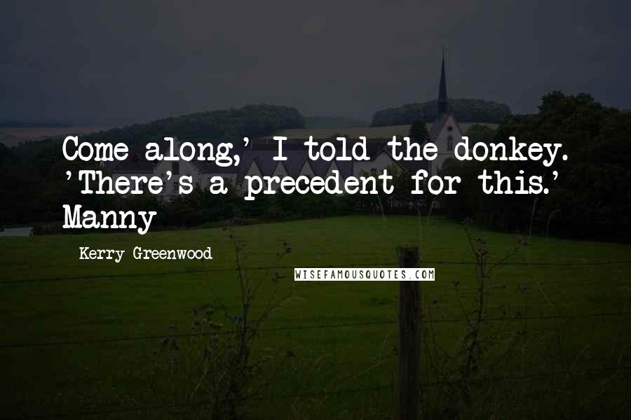 Kerry Greenwood Quotes: Come along,' I told the donkey. 'There's a precedent for this.' Manny
