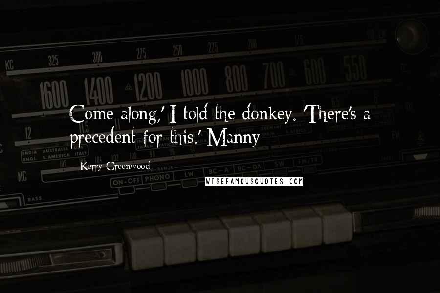 Kerry Greenwood Quotes: Come along,' I told the donkey. 'There's a precedent for this.' Manny