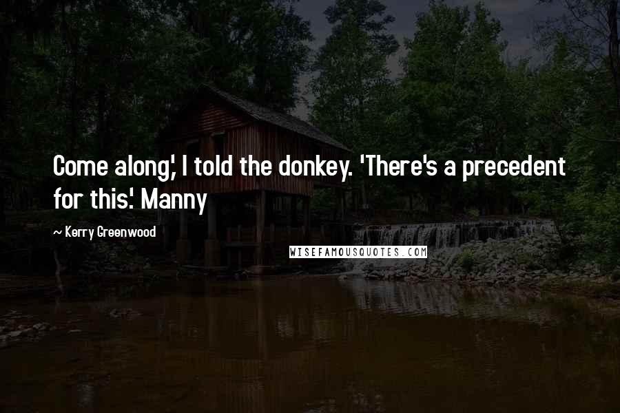 Kerry Greenwood Quotes: Come along,' I told the donkey. 'There's a precedent for this.' Manny
