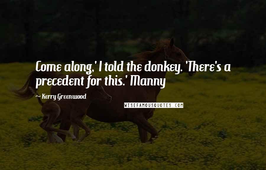 Kerry Greenwood Quotes: Come along,' I told the donkey. 'There's a precedent for this.' Manny