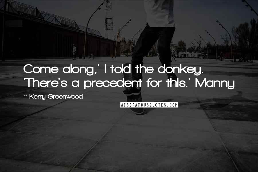 Kerry Greenwood Quotes: Come along,' I told the donkey. 'There's a precedent for this.' Manny