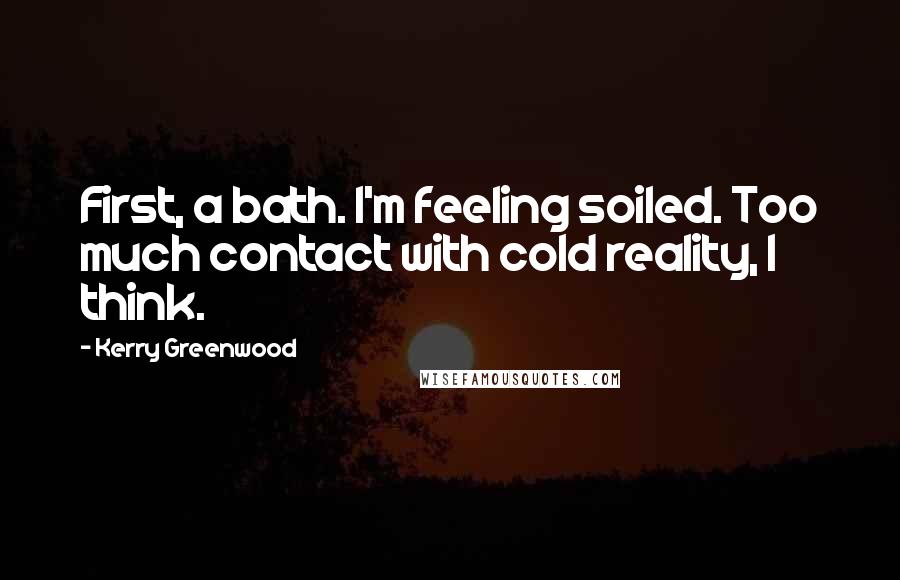 Kerry Greenwood Quotes: First, a bath. I'm feeling soiled. Too much contact with cold reality, I think.