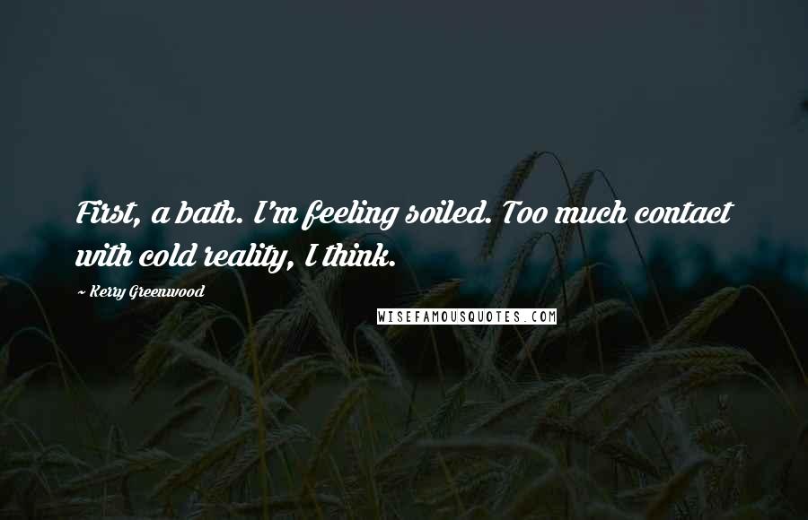 Kerry Greenwood Quotes: First, a bath. I'm feeling soiled. Too much contact with cold reality, I think.