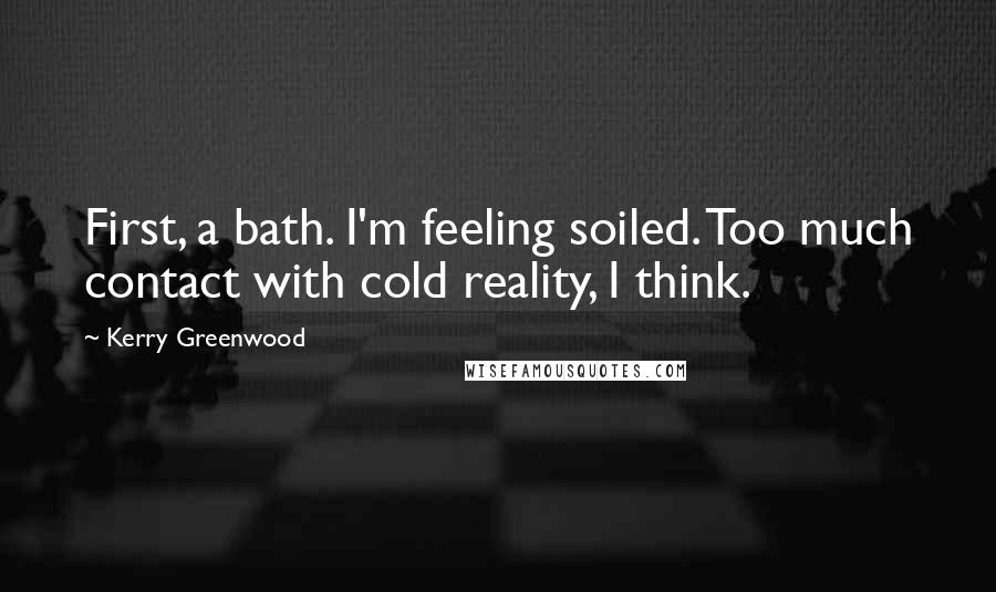 Kerry Greenwood Quotes: First, a bath. I'm feeling soiled. Too much contact with cold reality, I think.