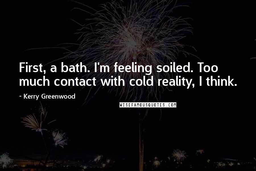 Kerry Greenwood Quotes: First, a bath. I'm feeling soiled. Too much contact with cold reality, I think.