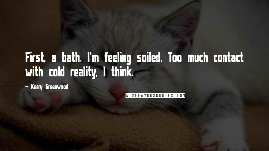 Kerry Greenwood Quotes: First, a bath. I'm feeling soiled. Too much contact with cold reality, I think.