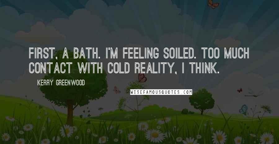 Kerry Greenwood Quotes: First, a bath. I'm feeling soiled. Too much contact with cold reality, I think.
