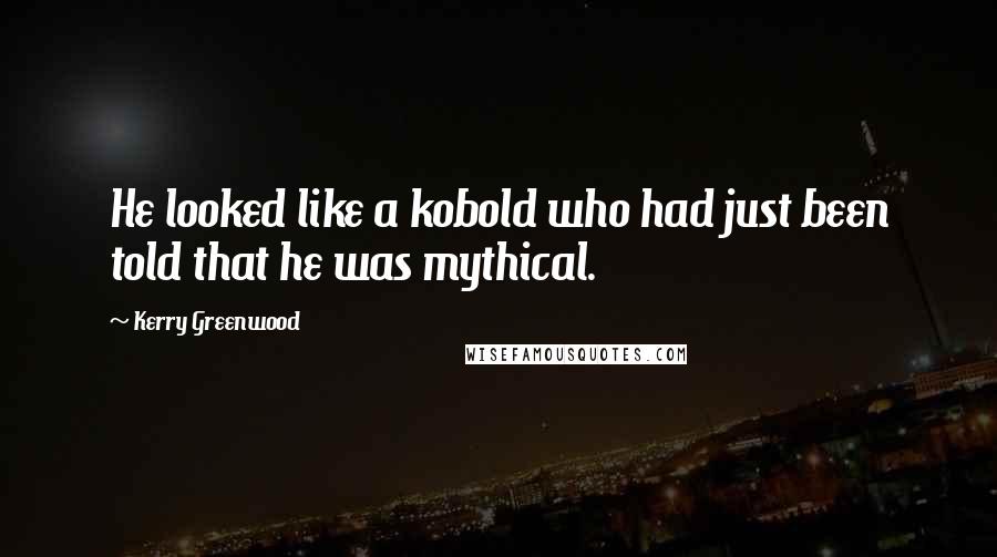 Kerry Greenwood Quotes: He looked like a kobold who had just been told that he was mythical.