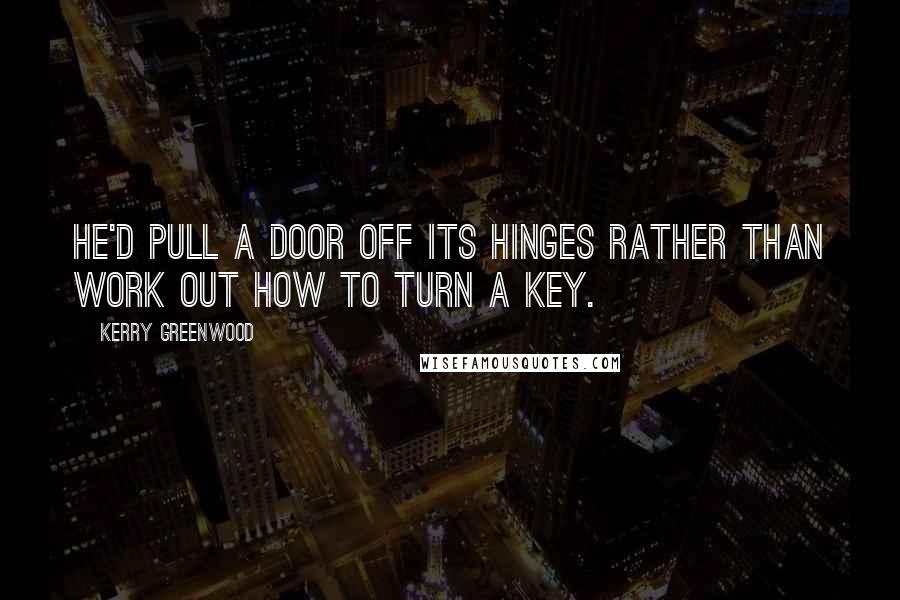 Kerry Greenwood Quotes: He'd pull a door off its hinges rather than work out how to turn a key.