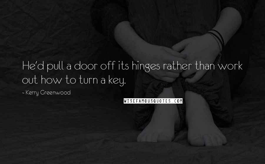 Kerry Greenwood Quotes: He'd pull a door off its hinges rather than work out how to turn a key.